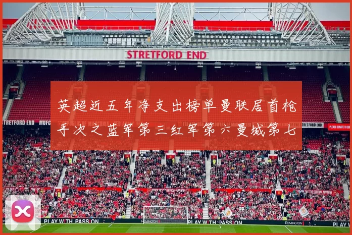 英超近五年净支出榜单曼联居首枪手次之蓝军第三红军第六曼城第七